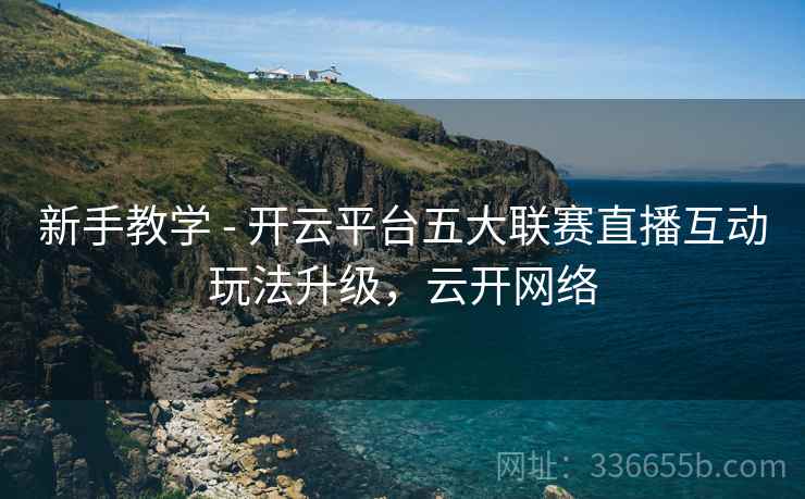 新手教学 - 开云平台五大联赛直播互动玩法升级，云开网络