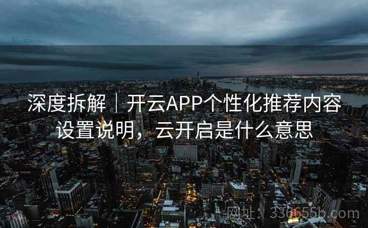深度拆解｜开云APP个性化推荐内容设置说明，云开启是什么意思
