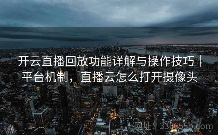 开云直播回放功能详解与操作技巧｜平台机制，直播云怎么打开摄像头