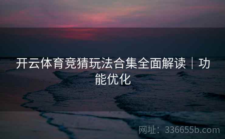 开云体育竞猜玩法合集全面解读｜功能优化