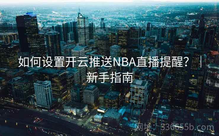 如何设置开云推送NBA直播提醒？｜新手指南