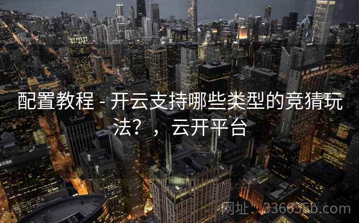 配置教程 - 开云支持哪些类型的竞猜玩法？，云开平台