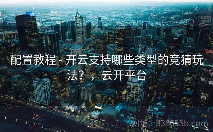 配置教程 - 开云支持哪些类型的竞猜玩法？，云开平台