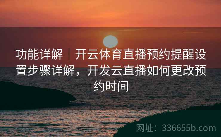 功能详解｜开云体育直播预约提醒设置步骤详解，开发云直播如何更改预约时间