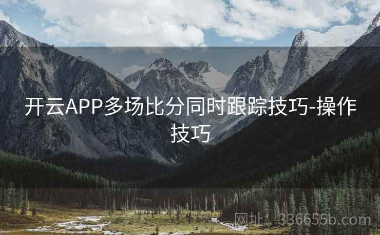 开云APP多场比分同时跟踪技巧-操作技巧