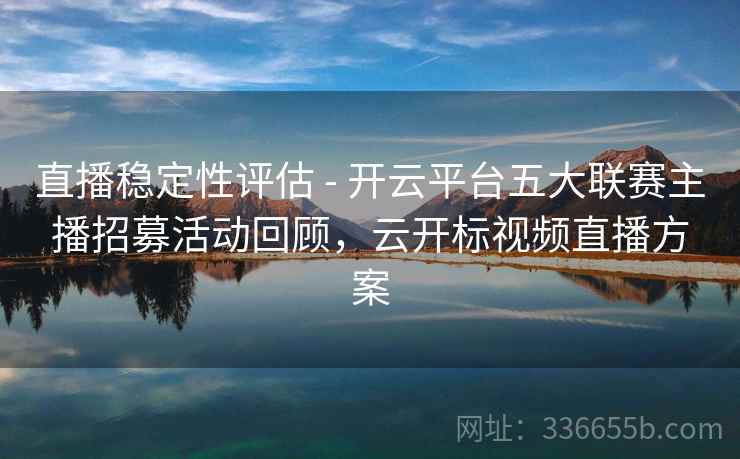 直播稳定性评估 - 开云平台五大联赛主播招募活动回顾，云开标视频直播方案