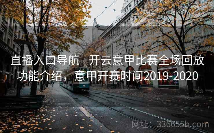直播入口导航 - 开云意甲比赛全场回放功能介绍，意甲开赛时间2019-2020