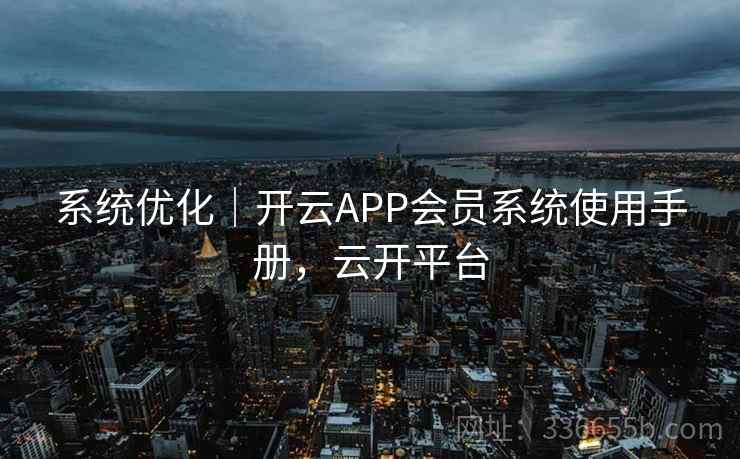 系统优化｜开云APP会员系统使用手册，云开平台