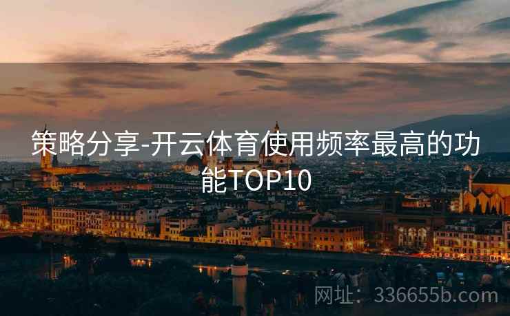 策略分享-开云体育使用频率最高的功能TOP10