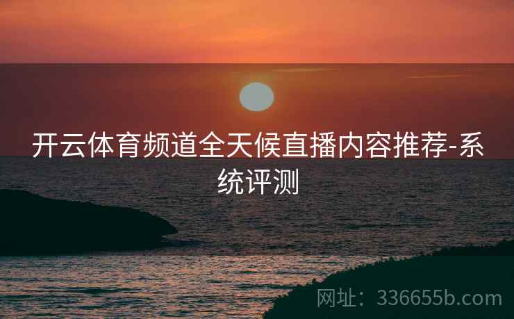开云体育频道全天候直播内容推荐-系统评测