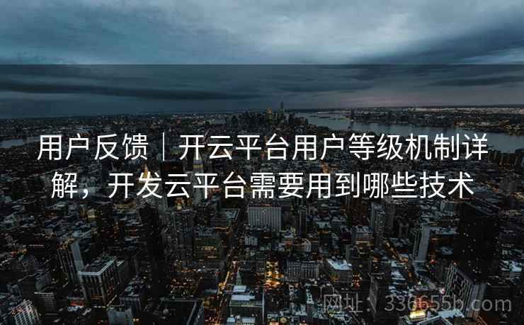 用户反馈｜开云平台用户等级机制详解，开发云平台需要用到哪些技术