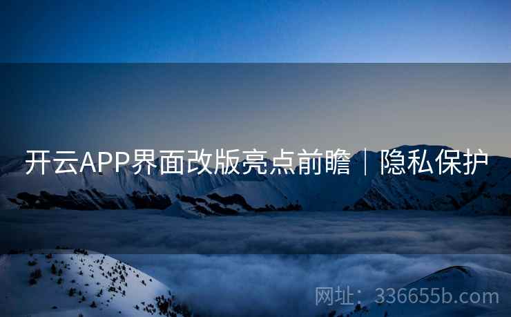 开云APP界面改版亮点前瞻｜隐私保护  第1张