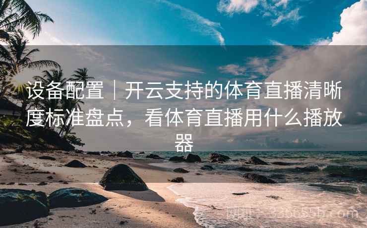 设备配置｜开云支持的体育直播清晰度标准盘点，看体育直播用什么播放器