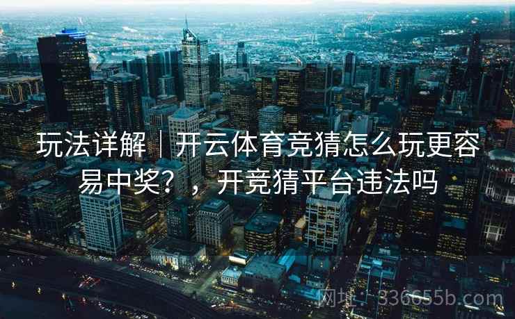 玩法详解｜开云体育竞猜怎么玩更容易中奖？，开竞猜平台违法吗