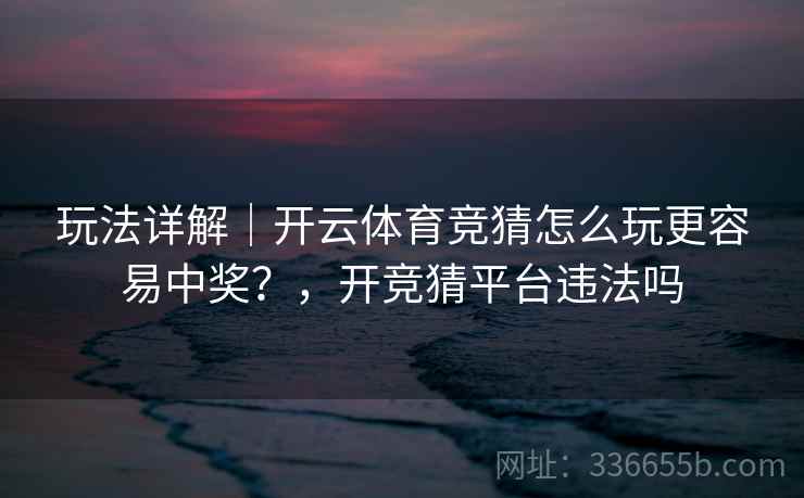 玩法详解｜开云体育竞猜怎么玩更容易中奖？，开竞猜平台违法吗