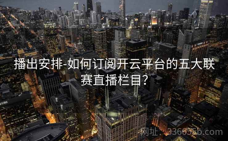 播出安排-如何订阅开云平台的五大联赛直播栏目？