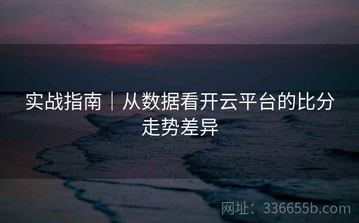 实战指南｜从数据看开云平台的比分走势差异
