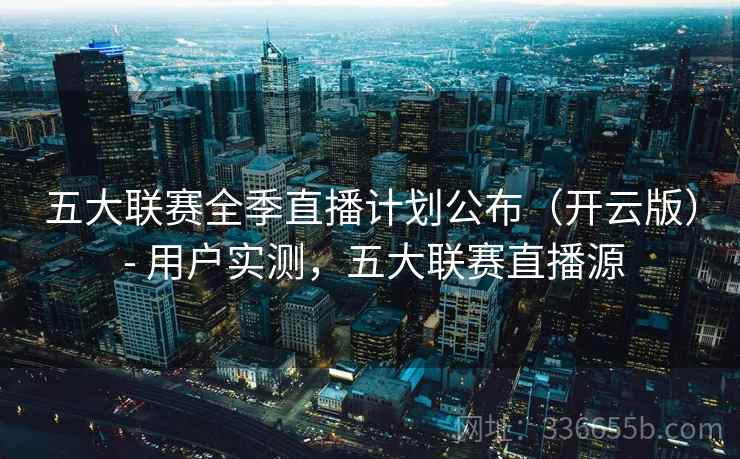 五大联赛全季直播计划公布（开云版） - 用户实测，五大联赛直播源