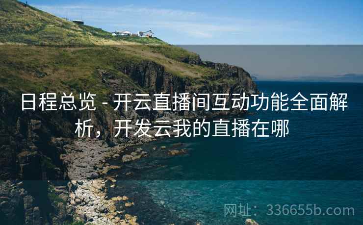 日程总览 - 开云直播间互动功能全面解析，开发云我的直播在哪