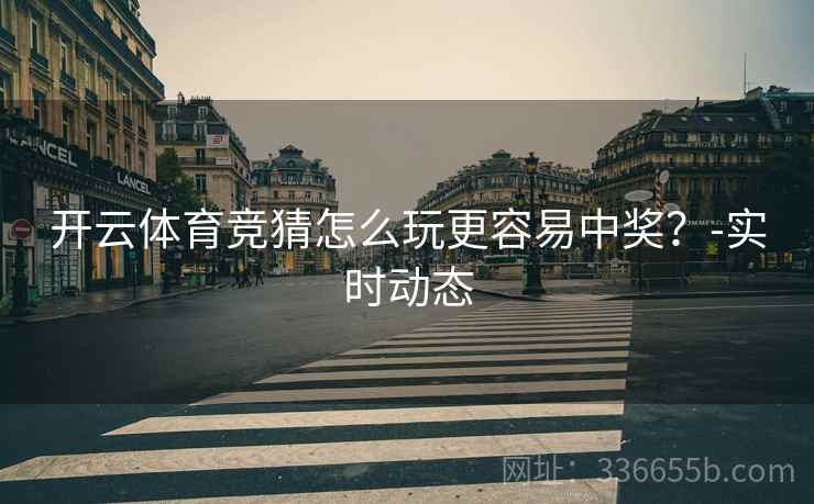 开云体育竞猜怎么玩更容易中奖？-实时动态  第2张