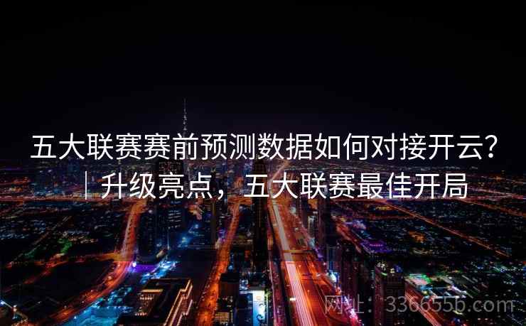 五大联赛赛前预测数据如何对接开云？｜升级亮点，五大联赛最佳开局