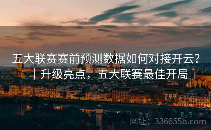 五大联赛赛前预测数据如何对接开云？｜升级亮点，五大联赛最佳开局