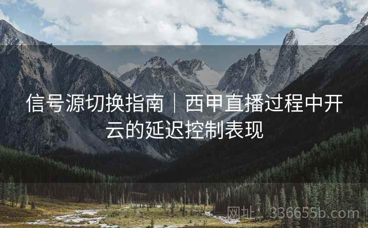 信号源切换指南｜西甲直播过程中开云的延迟控制表现