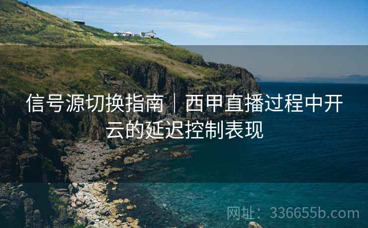 信号源切换指南｜西甲直播过程中开云的延迟控制表现
