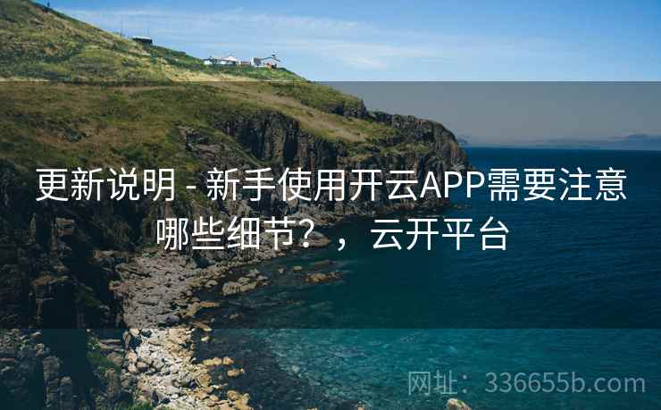 更新说明 - 新手使用开云APP需要注意哪些细节？，云开平台
