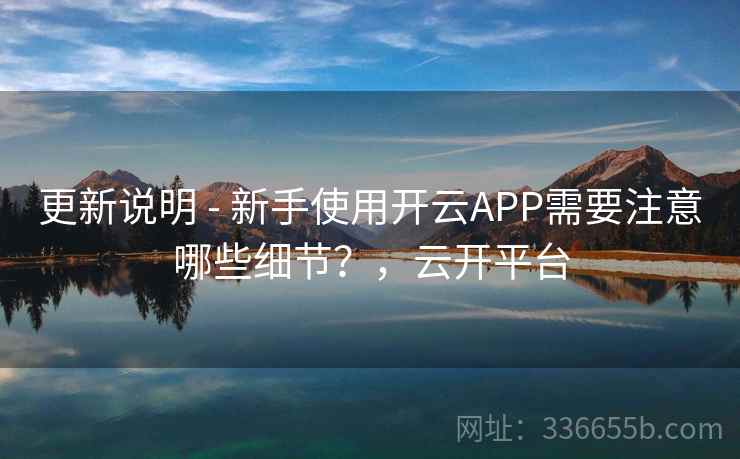 更新说明 - 新手使用开云APP需要注意哪些细节？，云开平台
