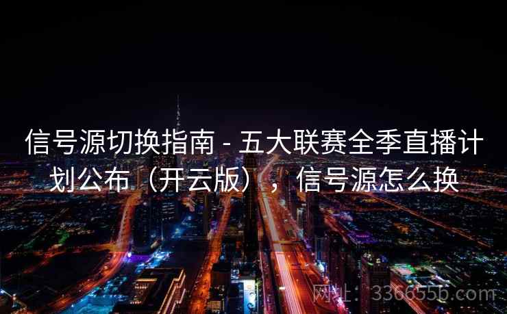 信号源切换指南 - 五大联赛全季直播计划公布（开云版），信号源怎么换