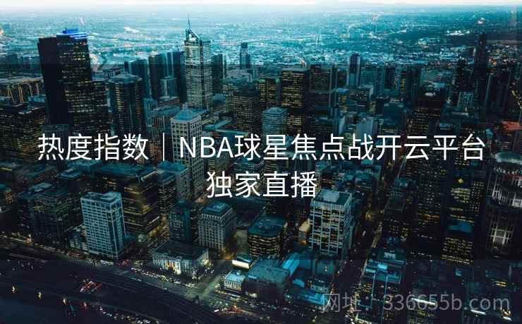 热度指数｜NBA球星焦点战开云平台独家直播