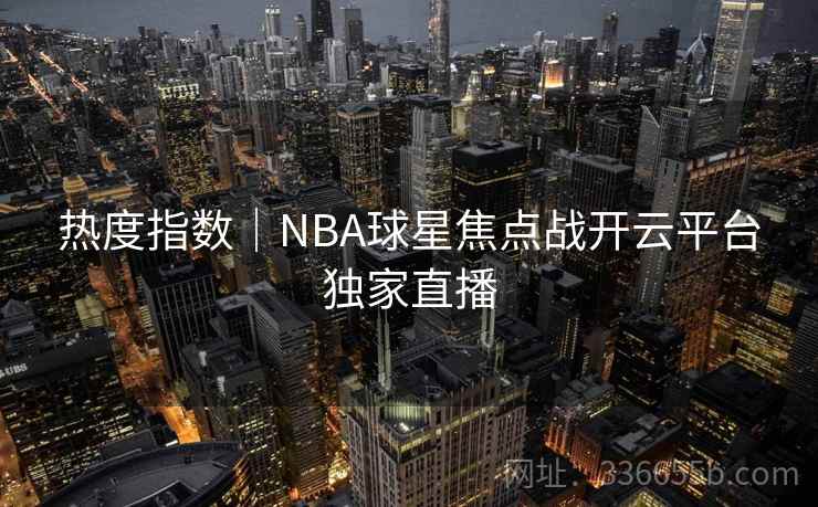 热度指数｜NBA球星焦点战开云平台独家直播
