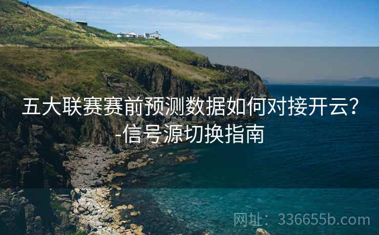 五大联赛赛前预测数据如何对接开云？-信号源切换指南