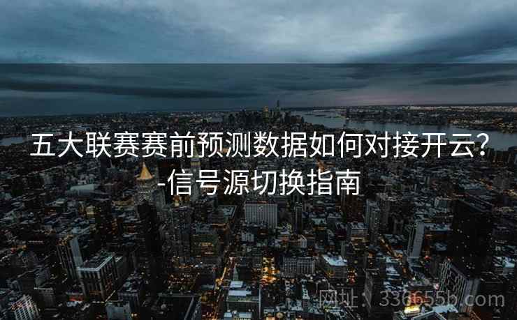 五大联赛赛前预测数据如何对接开云？-信号源切换指南