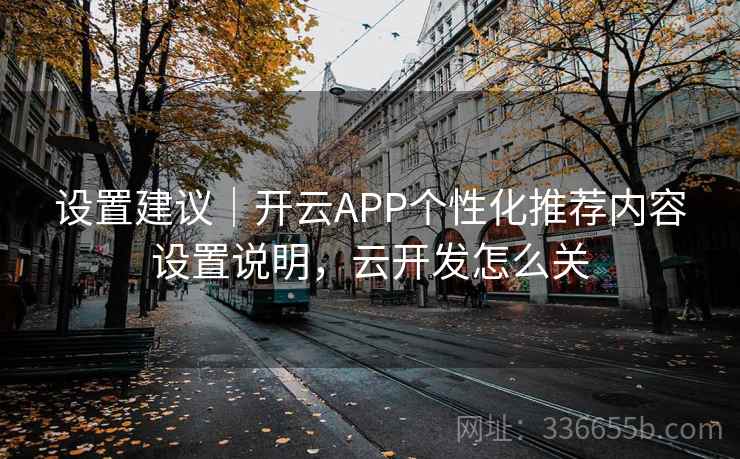 设置建议｜开云APP个性化推荐内容设置说明，云开发怎么关