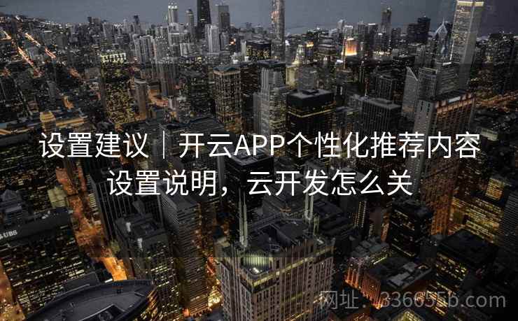设置建议｜开云APP个性化推荐内容设置说明，云开发怎么关