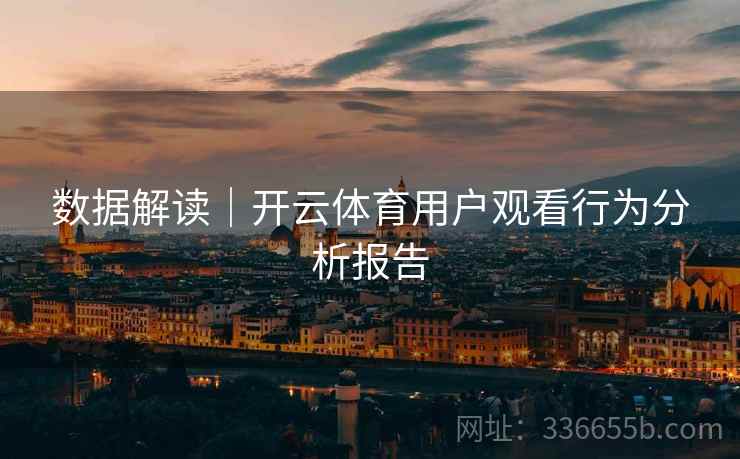 数据解读｜开云体育用户观看行为分析报告