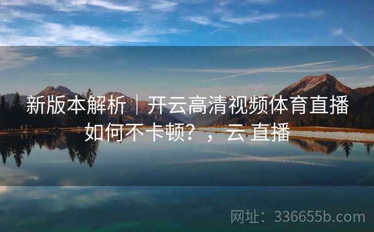 新版本解析｜开云高清视频体育直播如何不卡顿？，云 直播  第2张