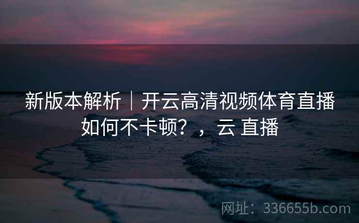新版本解析｜开云高清视频体育直播如何不卡顿？，云 直播  第1张