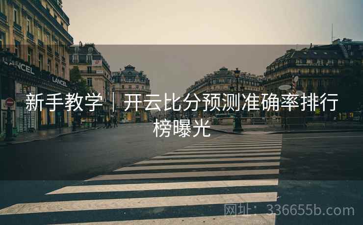 新手教学｜开云比分预测准确率排行榜曝光  第1张