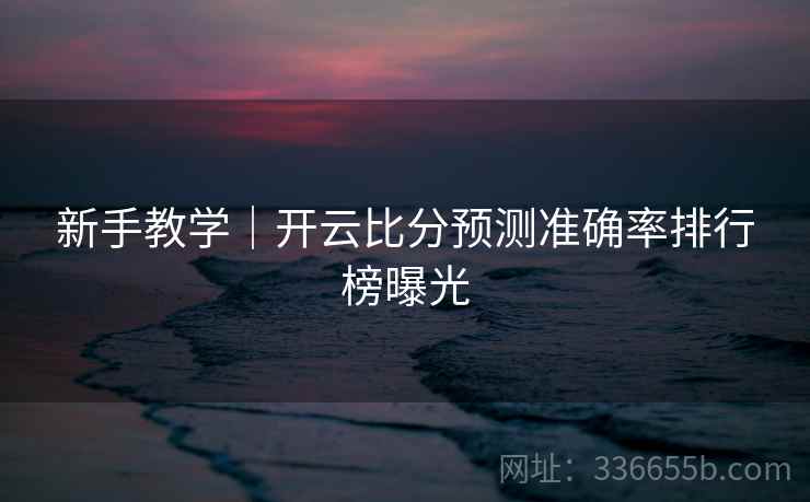新手教学｜开云比分预测准确率排行榜曝光  第2张