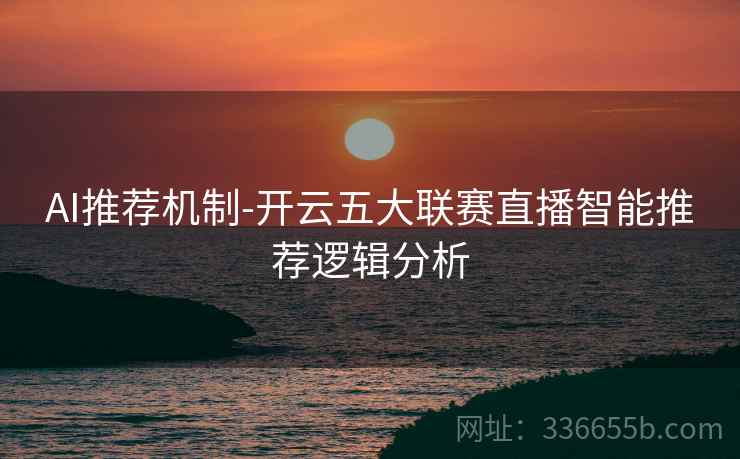 AI推荐机制-开云五大联赛直播智能推荐逻辑分析