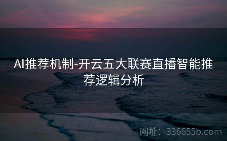 AI推荐机制-开云五大联赛直播智能推荐逻辑分析