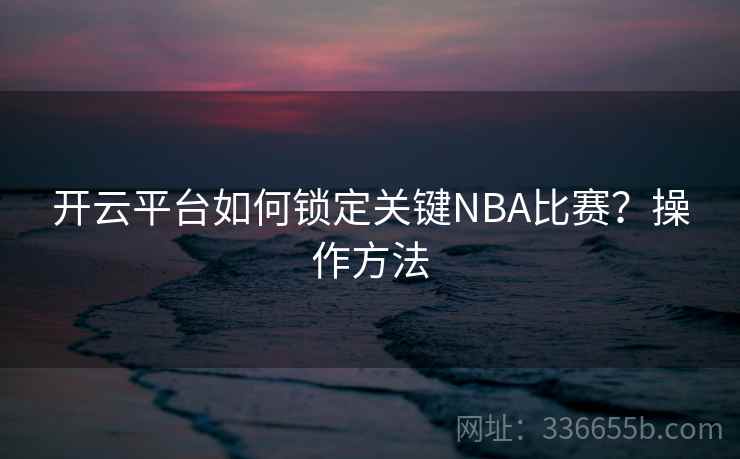 开云平台如何锁定关键NBA比赛？操作方法  第1张