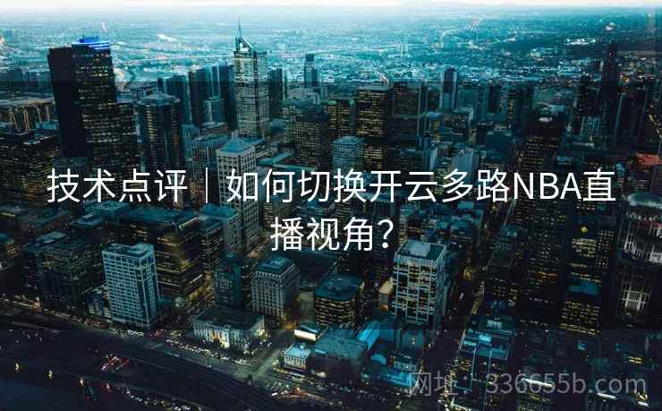 技术点评｜如何切换开云多路NBA直播视角？  第2张