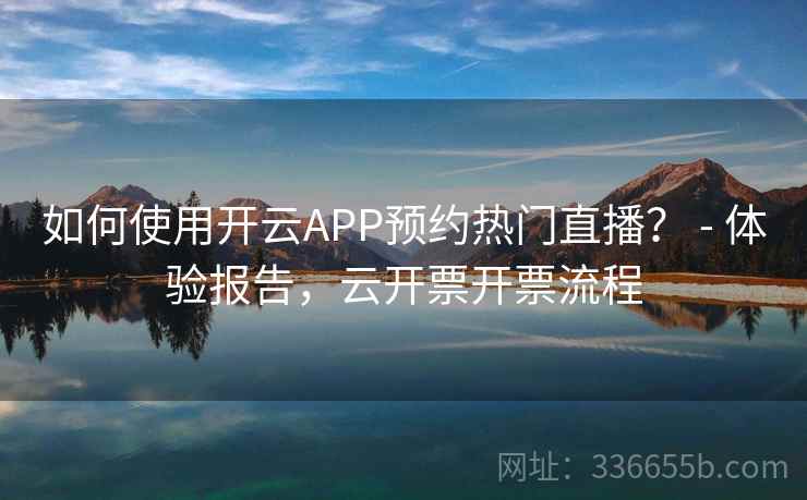 如何使用开云APP预约热门直播？ - 体验报告，云开票开票流程  第1张