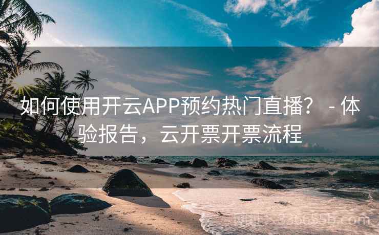 如何使用开云APP预约热门直播？ - 体验报告，云开票开票流程  第2张