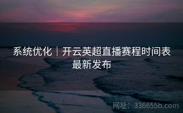 系统优化｜开云英超直播赛程时间表最新发布  第1张