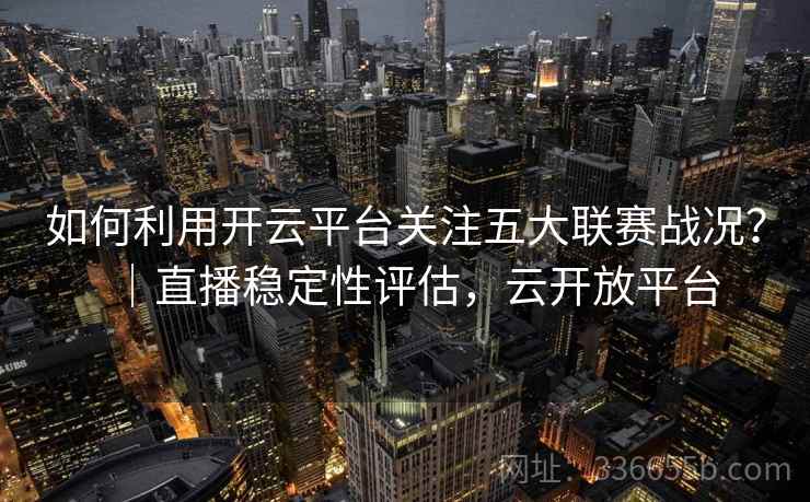 如何利用开云平台关注五大联赛战况？｜直播稳定性评估，云开放平台  第2张